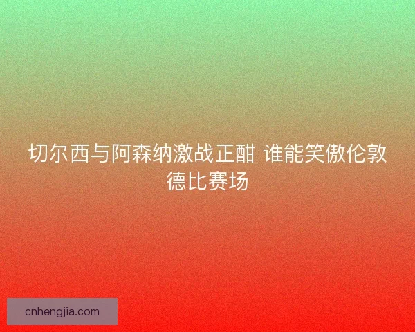 切尔西与阿森纳激战正酣 谁能笑傲伦敦德比赛场