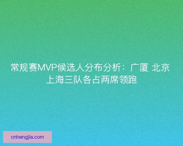 常规赛MVP候选人分布分析：广厦 北京 上海三队各占两席领跑