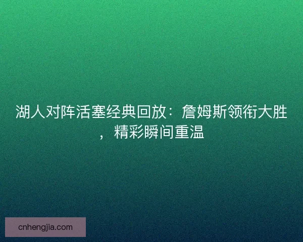 湖人对阵活塞经典回放：詹姆斯领衔大胜，精彩瞬间重温