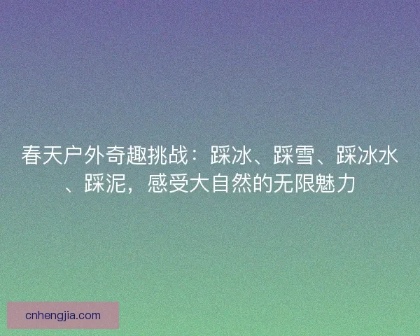 春天户外奇趣挑战：踩冰、踩雪、踩冰水、踩泥，感受大自然的无限魅力