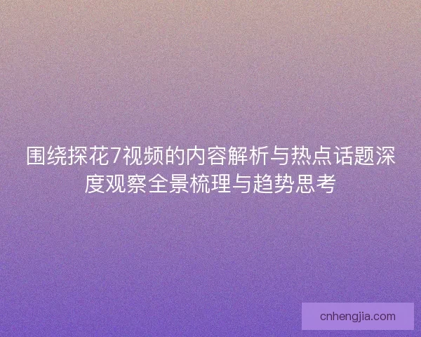 围绕探花7视频的内容解析与热点话题深度观察全景梳理与趋势思考
