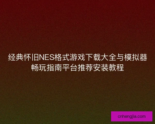 经典怀旧NES格式游戏下载大全与模拟器畅玩指南平台推荐安装教程