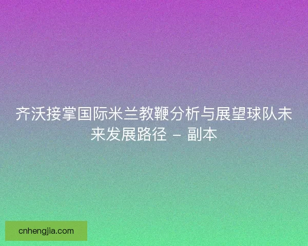 齐沃接掌国际米兰教鞭分析与展望球队未来发展路径 - 副本