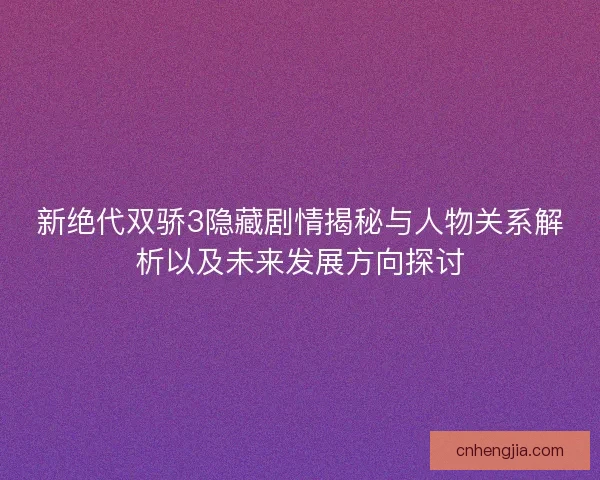 新绝代双骄3隐藏剧情揭秘与人物关系解析以及未来发展方向探讨
