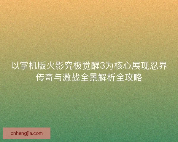 以掌机版火影究极觉醒3为核心展现忍界传奇与激战全景解析全攻略