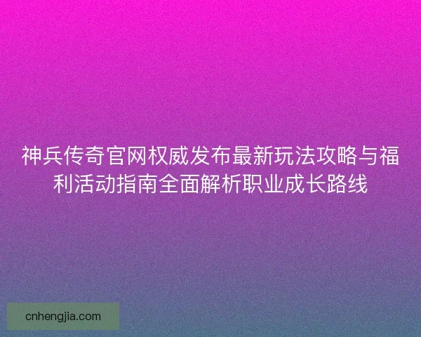 神兵传奇官网权威发布最新玩法攻略与福利活动指南全面解析职业成长路线