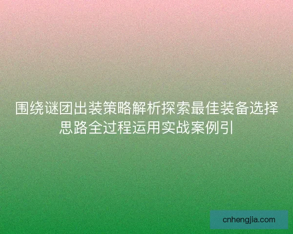 围绕谜团出装策略解析探索最佳装备选择思路全过程运用实战案例引 围绕谜团出装策略解析探索最佳装备选择思路全过程运用实战案例引