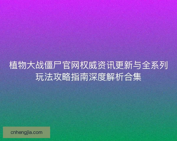 植物大战僵尸官网权威资讯更新与全系列玩法攻略指南深度解析合集 植物大战僵尸官网权威资讯更新与全系列玩法攻略指南深度解析合集