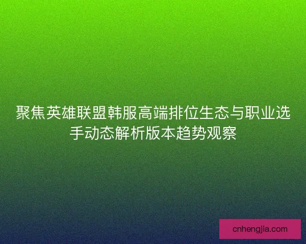聚焦英雄联盟韩服高端排位生态与职业选手动态解析版本趋势观察 聚焦英雄联盟韩服高端排位生态与职业选手动态解析版本趋势观察