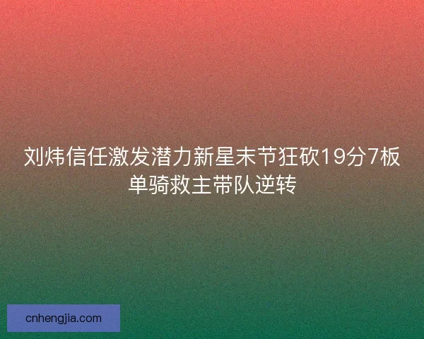刘炜信任激发潜力新星末节狂砍19分7板单骑救主带队逆转 刘炜信任激发潜力新星末节狂砍19分7板单骑救主带队逆转