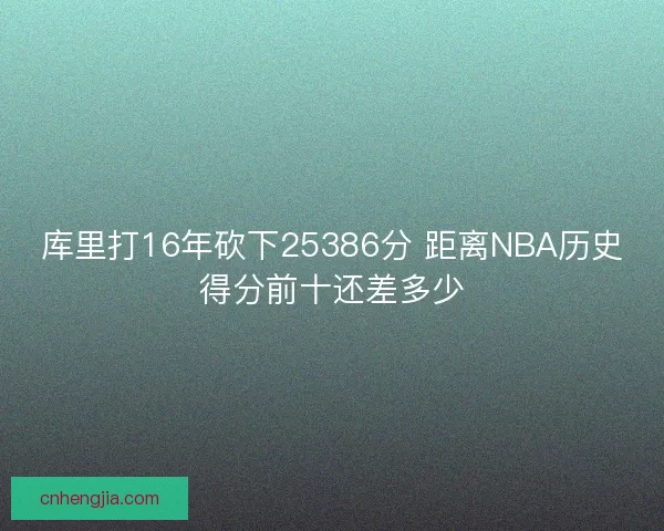 库里打16年砍下25386分 距离NBA历史得分前十还差多少 库里打16年砍下25386分 距离NBA历史得分前十还差多少