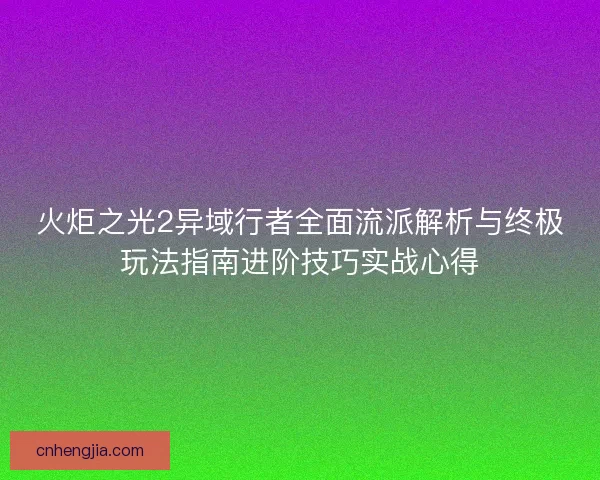 火炬之光2异域行者全面流派解析与终极玩法指南进阶技巧实战心得