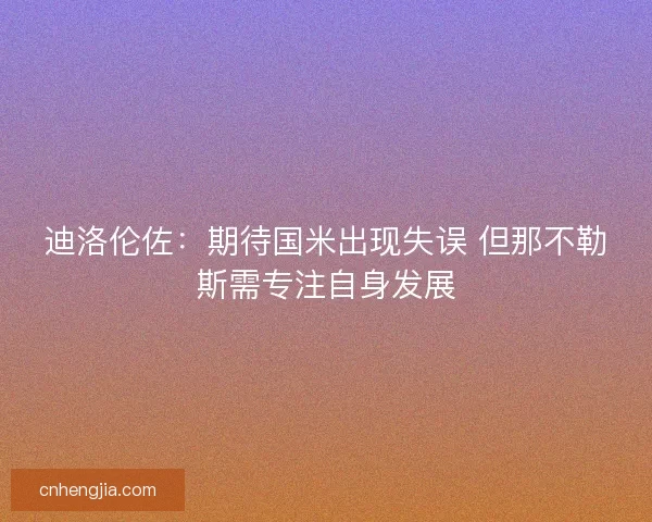 迪洛伦佐：期待国米出现失误 但那不勒斯需专注自身发展