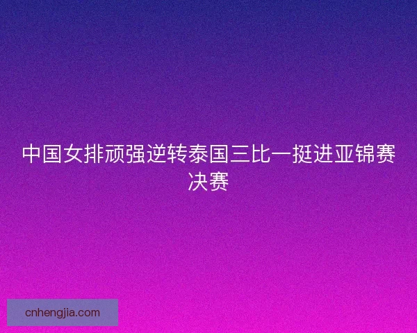 中国女排顽强逆转泰国三比一挺进亚锦赛决赛 中国女排顽强逆转泰国三比一挺进亚锦赛决赛