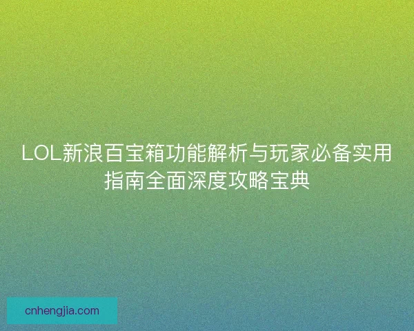 LOL新浪百宝箱功能解析与玩家必备实用指南全面深度攻略宝典 LOL新浪百宝箱功能解析与玩家必备实用指南全面深度攻略宝典