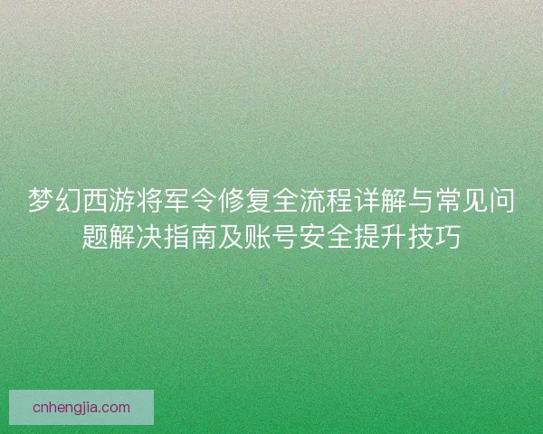 梦幻西游将军令修复全流程详解与常见问题解决指南及账号安全提升技巧 梦幻西游将军令修复全流程详解与常见问题解决指南及账号安全提升技巧