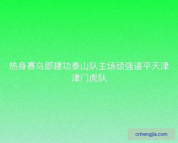 热身赛乌郎建功泰山队主场顽强逼平天津津门虎队