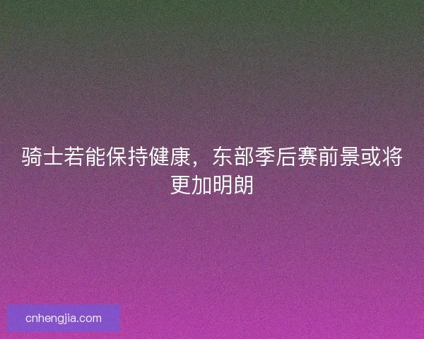 骑士若能保持健康，东部季后赛前景或将更加明朗