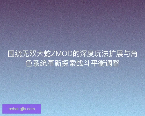 围绕无双大蛇ZMOD的深度玩法扩展与角色系统革新探索战斗平衡调整