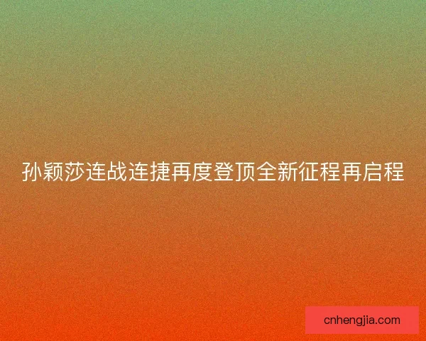 孙颖莎连战连捷再度登顶全新征程再启程 孙颖莎连战连捷再度登顶全新征程再启程