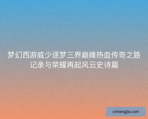 梦幻西游威少逐梦三界巅峰热血传奇之路记录与荣耀再起风云史诗篇