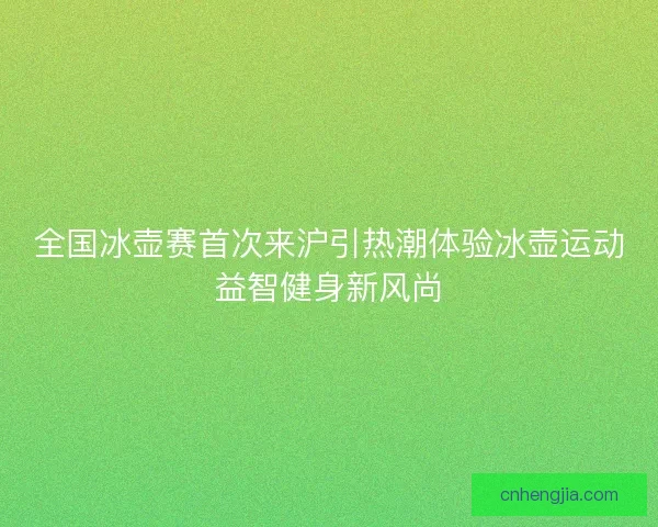 全国冰壶赛首次来沪引热潮体验冰壶运动益智健身新风尚