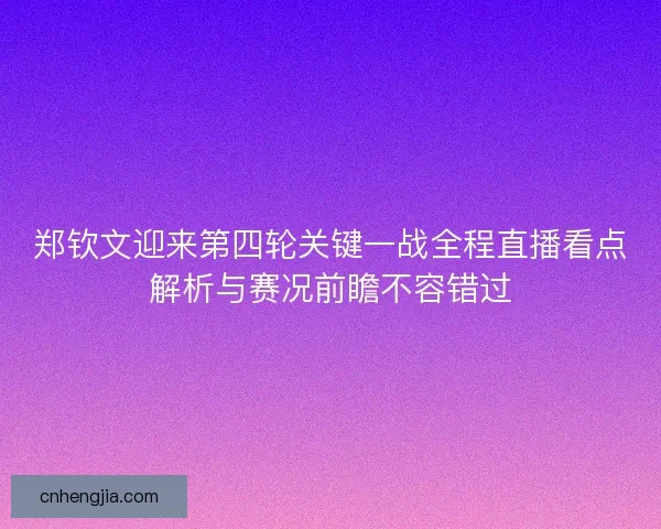 郑钦文迎来第四轮关键一战全程直播看点解析与赛况前瞻不容错过