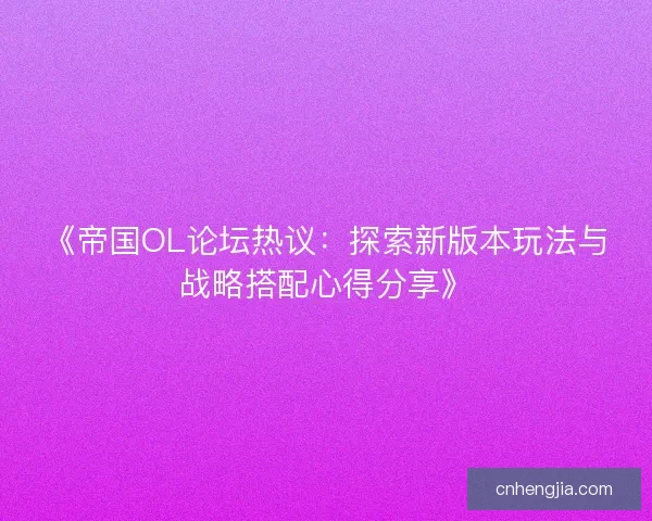 《帝国OL论坛热议：探索新版本玩法与战略搭配心得分享》
