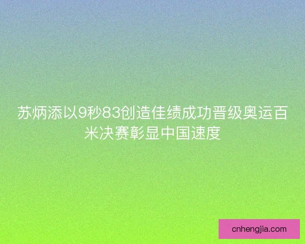苏炳添以9秒83创造佳绩成功晋级奥运百米决赛彰显中国速度