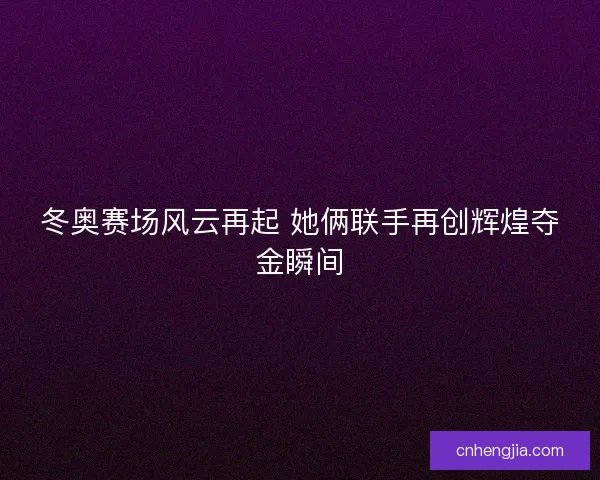 冬奥赛场风云再起 她俩联手再创辉煌夺金瞬间 冬奥赛场风云再起 她俩联手再创辉煌夺金瞬间