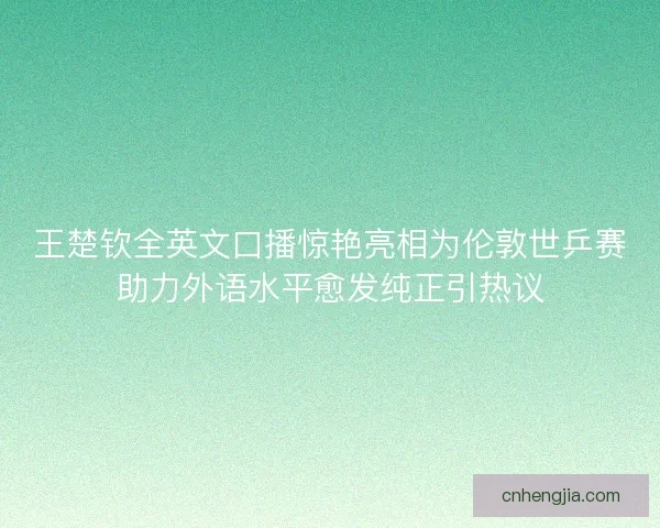王楚钦全英文口播惊艳亮相为伦敦世乒赛助力外语水平愈发纯正引热议 王楚钦全英文口播惊艳亮相为伦敦世乒赛助力外语水平愈发纯正引热议