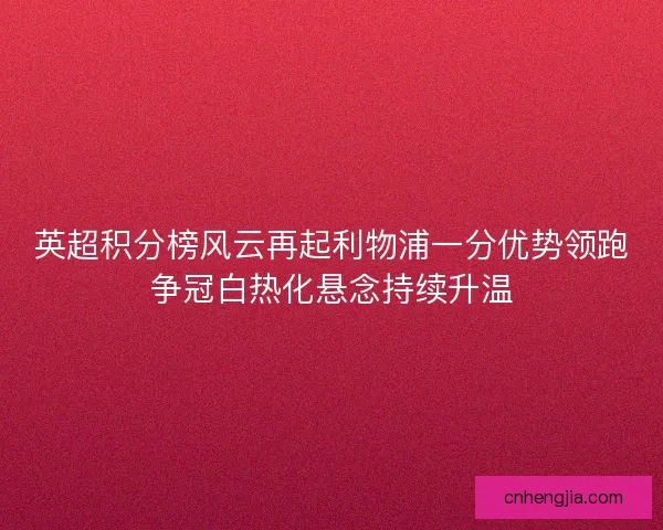 英超积分榜风云再起利物浦一分优势领跑争冠白热化悬念持续升温