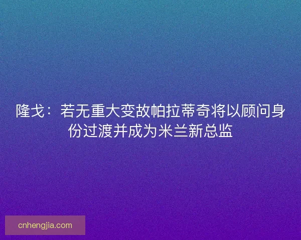 隆戈:若无重大变故帕拉蒂奇将以顾问身份过渡并成为米兰新总监 隆戈:若无重大变故帕拉蒂奇将以顾问身份过渡并成为米兰新总监