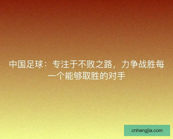 中国足球:专注于不败之路,力争战胜每一个能够取胜的对手 中国足球:专注于不败之路,力争战胜每一个能够取胜的对手