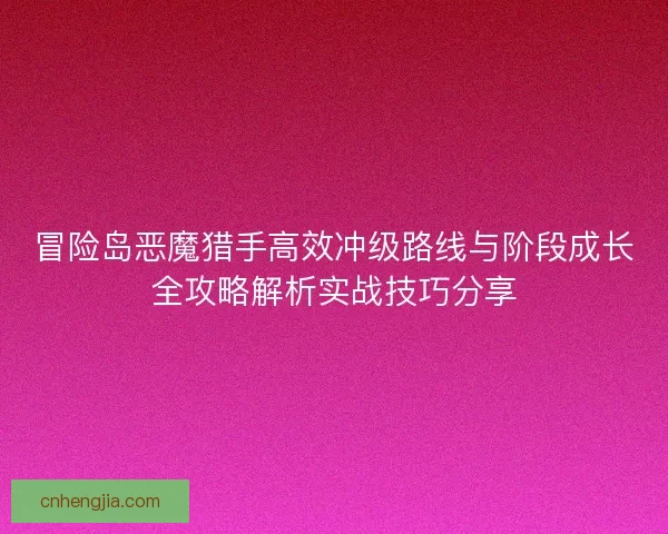 冒险岛恶魔猎手高效冲级路线与阶段成长全攻略解析实战技巧分享