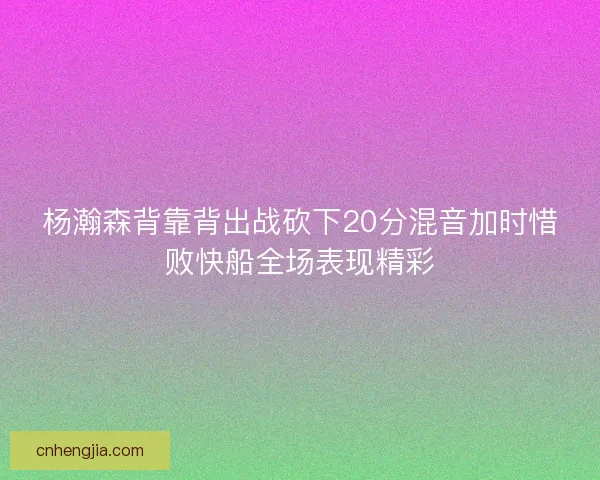 杨瀚森背靠背出战砍下20分混音加时惜败快船全场表现精彩