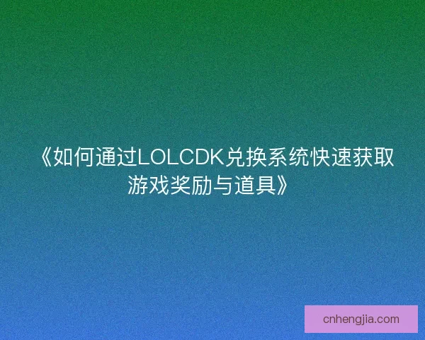 《如何通过LOLCDK兑换系统快速获取游戏奖励与道具》 《如何通过LOLCDK兑换系统快速获取游戏奖励与道具》